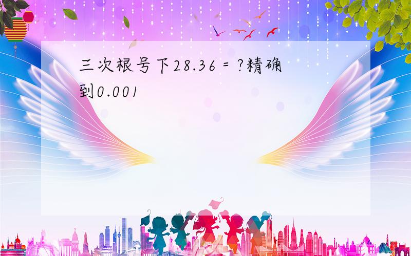 三次根号下28.36＝?精确到0.001