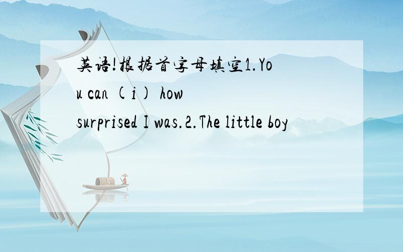 英语!根据首字母填空1.You can (i) how surprised I was.2.The little boy