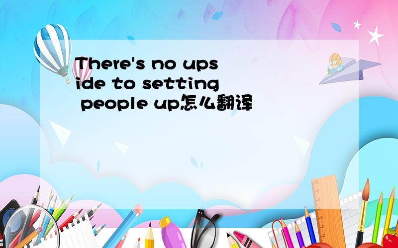 There's no upside to setting people up怎么翻译