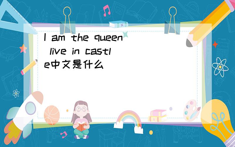 I am the queen live in castle中文是什么