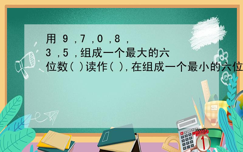 用 9 ,7 ,0 ,8 ,3 ,5 ,组成一个最大的六位数( )读作( ),在组成一个最小的六位数( )读作(