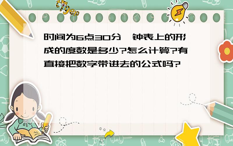 时间为6点30分,钟表上的形成的度数是多少?怎么计算?有直接把数字带进去的公式吗?