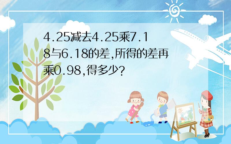 4.25减去4.25乘7.18与6.18的差,所得的差再乘0.98,得多少?