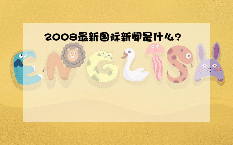 2008最新国际新闻是什么?