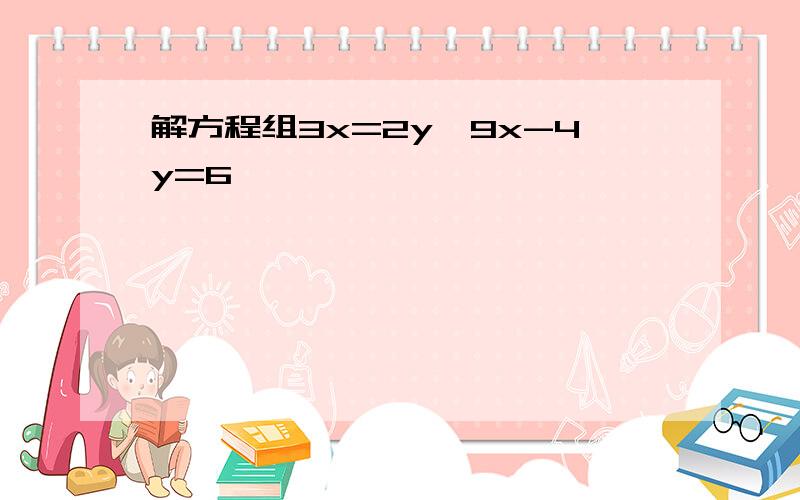 解方程组3x=2y,9x-4y=6