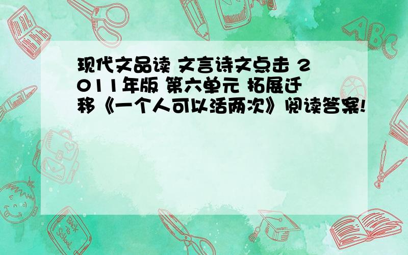 现代文品读 文言诗文点击 2011年版 第六单元 拓展迁移《一个人可以活两次》阅读答案!