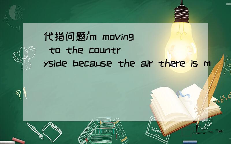 代指问题i'm moving to the countryside because the air there is m