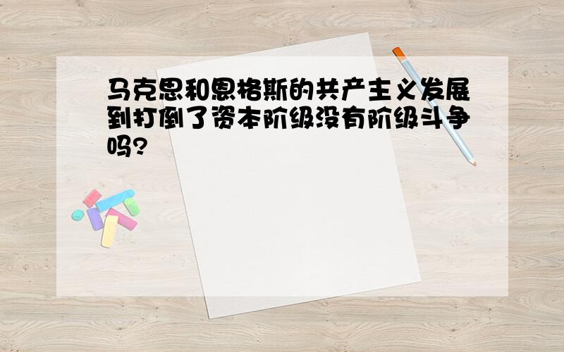 马克思和恩格斯的共产主义发展到打倒了资本阶级没有阶级斗争吗?