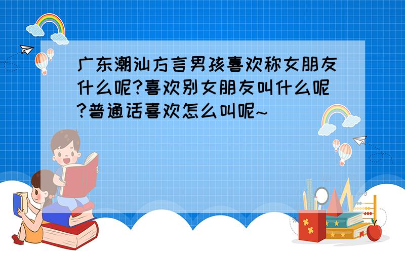 广东潮汕方言男孩喜欢称女朋友什么呢?喜欢别女朋友叫什么呢?普通话喜欢怎么叫呢~