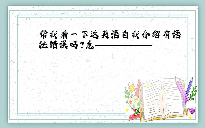 帮我看一下这英语自我介绍有语法错误吗?急——————