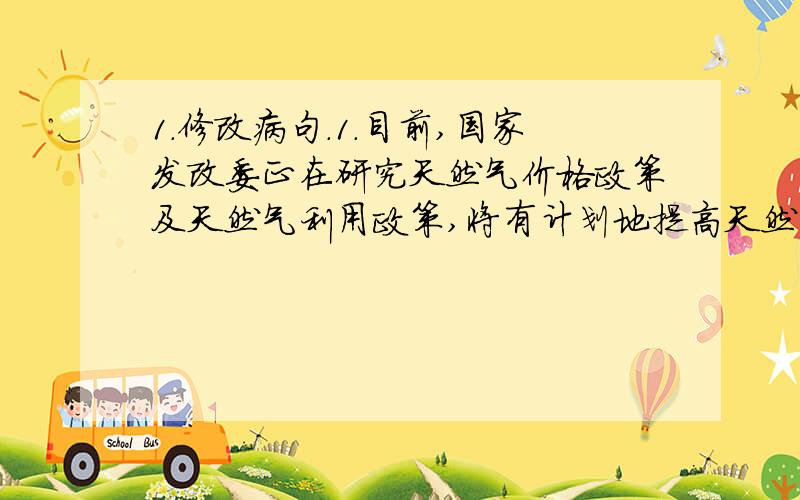 1.修改病句.1.目前,国家发改委正在研究天然气价格政策及天然气利用政策,将有计划地提高天然气价格,加快与国际接轨.2.