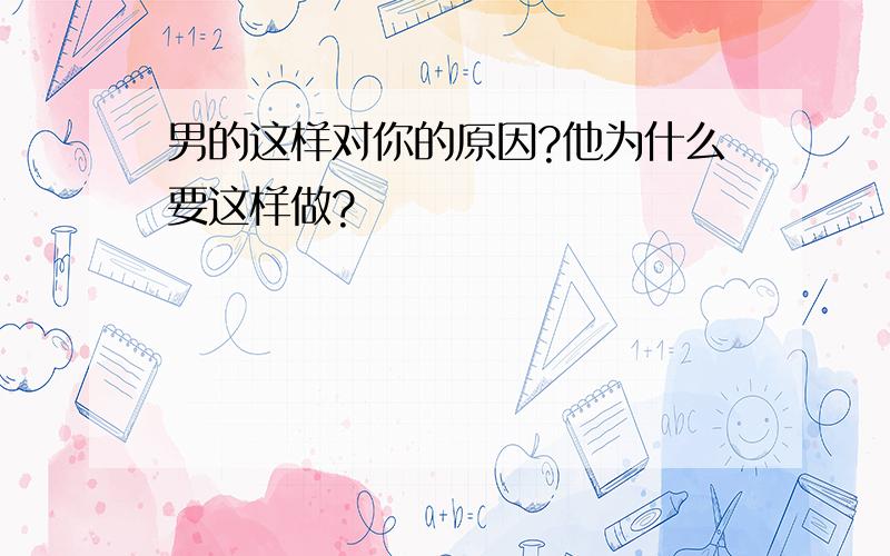 男的这样对你的原因?他为什么要这样做?