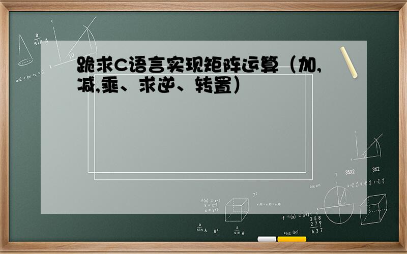 跪求C语言实现矩阵运算（加,减,乘、求逆、转置）