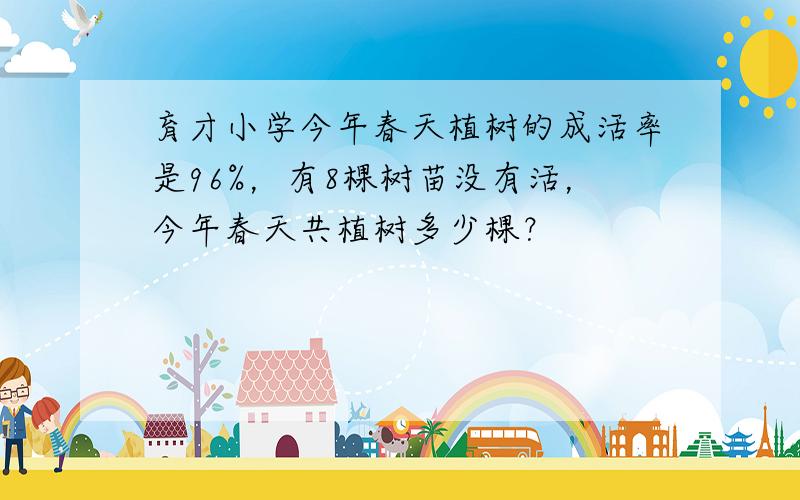 育才小学今年春天植树的成活率是96%，有8棵树苗没有活，今年春天共植树多少棵？