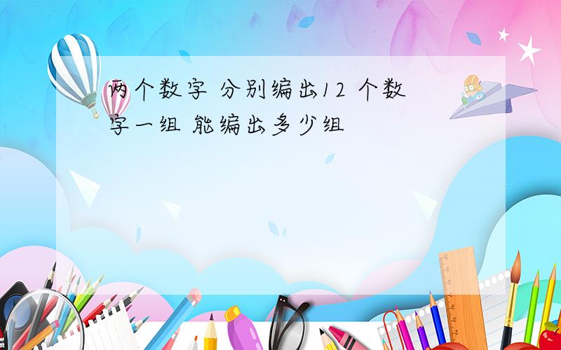 两个数字 分别编出12 个数字一组 能编出多少组