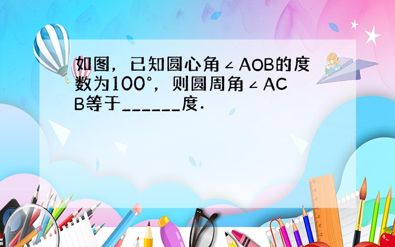 如图，已知圆心角∠AOB的度数为100°，则圆周角∠ACB等于______度．