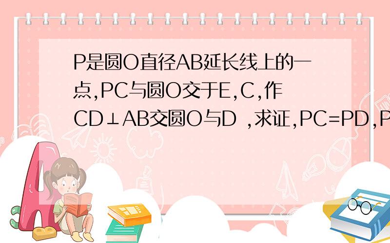 P是圆O直径AB延长线上的一点,PC与圆O交于E,C,作CD⊥AB交圆O与D ,求证,PC=PD,PE=PF