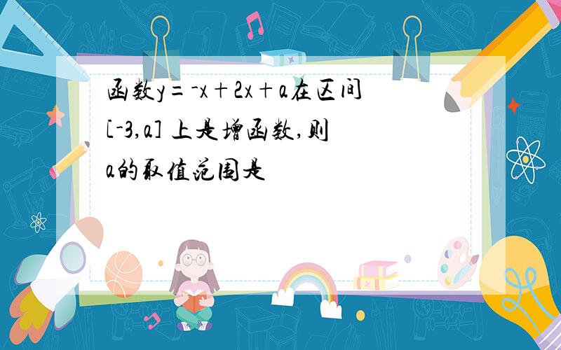 函数y=-x+2x+a在区间[-3,a] 上是增函数,则a的取值范围是