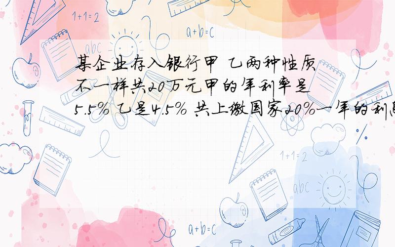 某企业存入银行甲 乙两种性质不一样共20万元甲的年利率是5.5% 乙是4.5% 共上缴国家20%一年的利息7600元