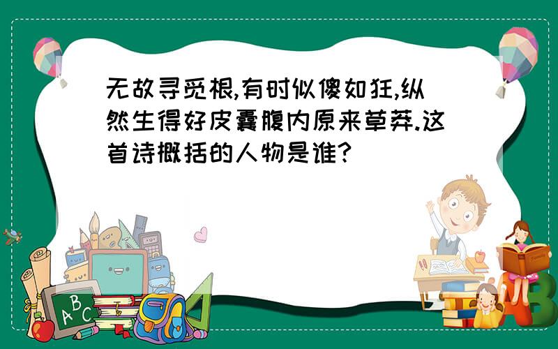 无故寻觅根,有时似傻如狂,纵然生得好皮囊腹内原来草莽.这首诗概括的人物是谁?