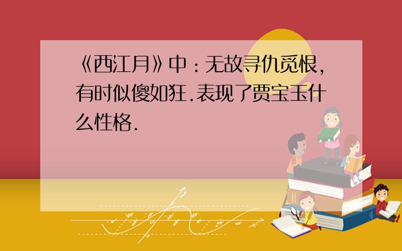 《西江月》中：无故寻仇觅恨,有时似傻如狂.表现了贾宝玉什么性格.