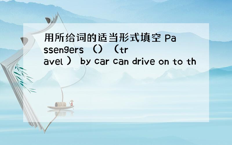 用所给词的适当形式填空 Passengers （）（travel ） by car can drive on to th