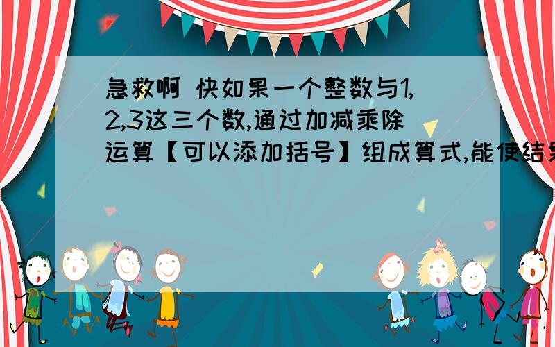 急救啊 快如果一个整数与1,2,3这三个数,通过加减乘除运算【可以添加括号】组成算式,能使结果等于24,那么这个整数就被