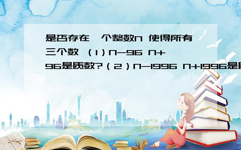 是否存在一个整数N 使得所有三个数 （1）N-96 N+96是质数?（2）N-1996 N+1996是质数?