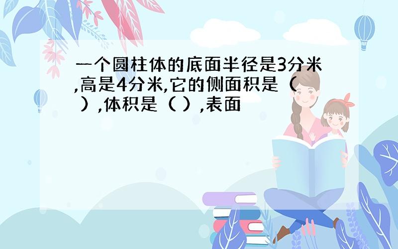 一个圆柱体的底面半径是3分米,高是4分米,它的侧面积是（ ）,体积是（ ）,表面