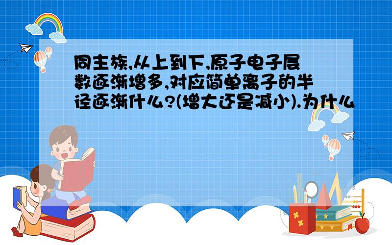 同主族,从上到下,原子电子层数逐渐增多,对应简单离子的半径逐渐什么?(增大还是减小).为什么