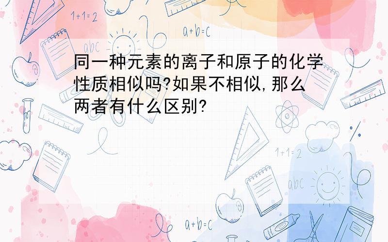 同一种元素的离子和原子的化学性质相似吗?如果不相似,那么两者有什么区别?