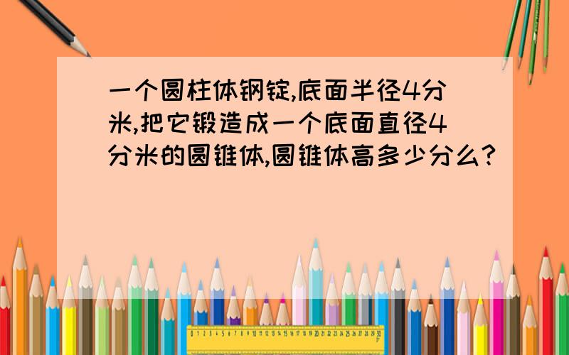 一个圆柱体钢锭,底面半径4分米,把它锻造成一个底面直径4分米的圆锥体,圆锥体高多少分么?