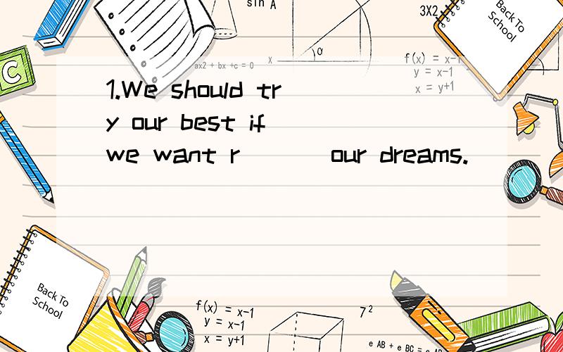 1.We should try our best if we want r___ our dreams.