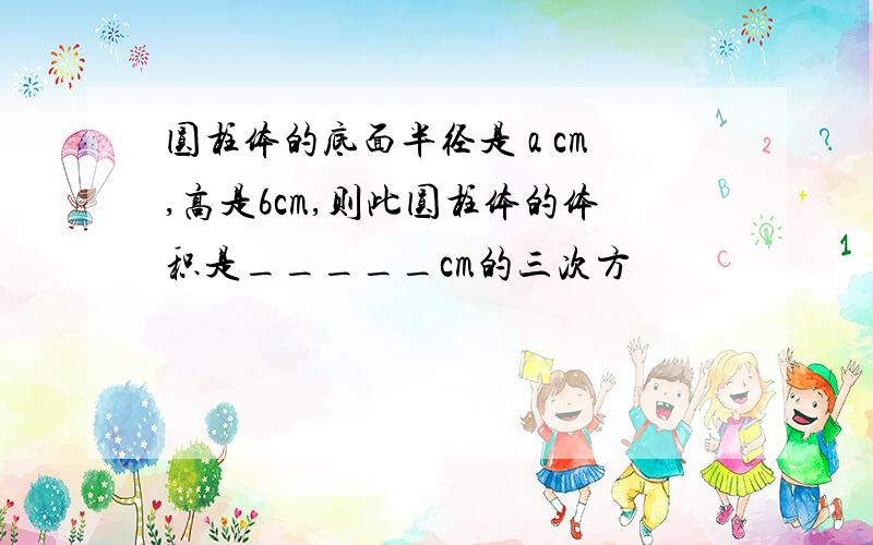 圆柱体的底面半径是 a cm,高是6cm,则此圆柱体的体积是_____cm的三次方