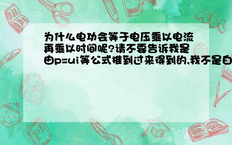 为什么电功会等于电压乘以电流再乘以时间呢?请不要告诉我是由p=ui等公式推到过来得到的,我不是白痴.我想问的是原理,它的