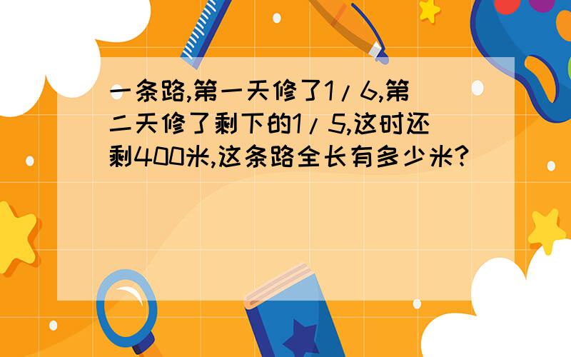 一条路,第一天修了1/6,第二天修了剩下的1/5,这时还剩400米,这条路全长有多少米?