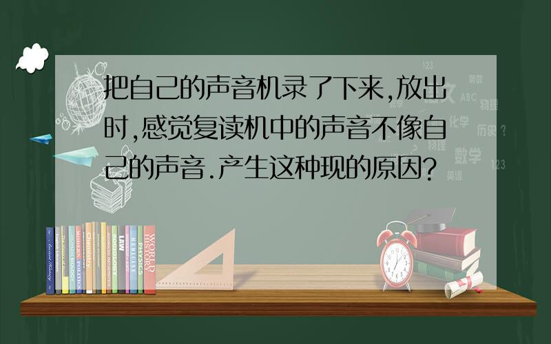 把自己的声音机录了下来,放出时,感觉复读机中的声音不像自己的声音.产生这种现的原因?