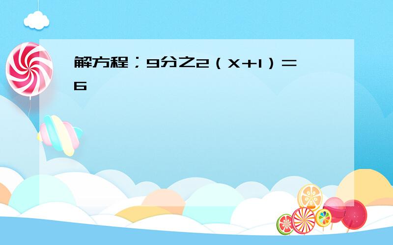 解方程；9分之2（X＋1）＝6