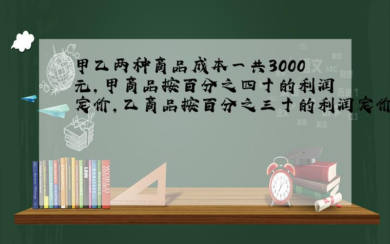 甲乙两种商品成本一共3000元,甲商品按百分之四十的利润定价,乙商品按百分之三十的利润定价,两种商品都