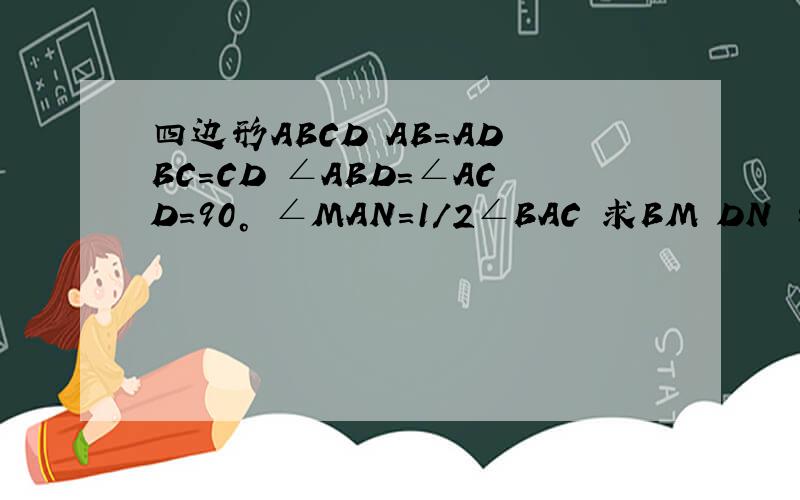 四边形ABCD AB=AD BC=CD ∠ABD=∠ACD=90° ∠MAN=1/2∠BAC 求BM DN 与MN之间的