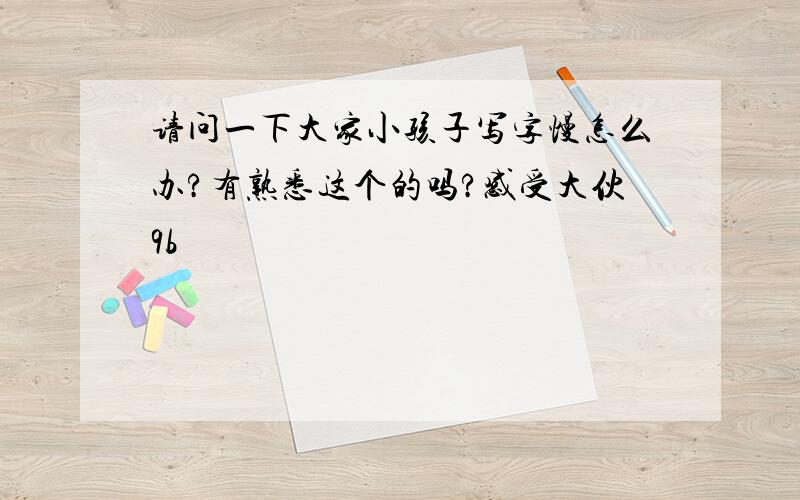 请问一下大家小孩子写字慢怎么办?有熟悉这个的吗?感受大伙9b