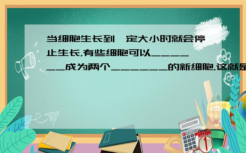 当细胞生长到一定大小时就会停止生长，有些细胞可以______成为两个______的新细胞，这就是______．