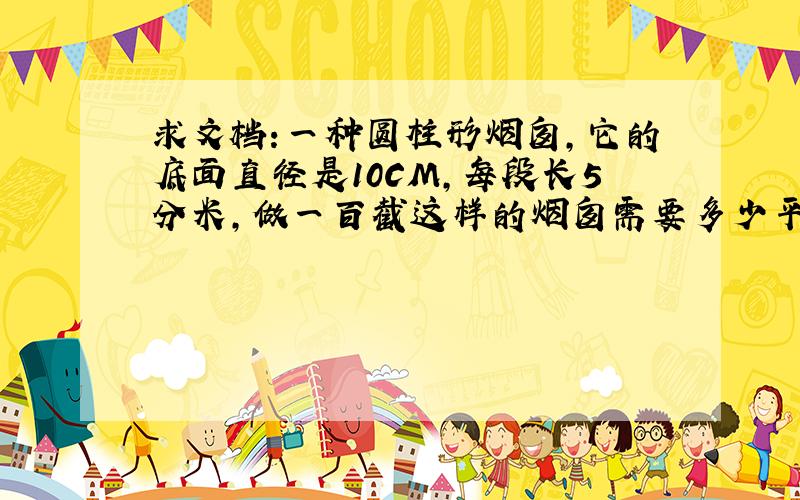 求文档:一种圆柱形烟囱,它的底面直径是10CM,每段长5分米,做一百截这样的烟囱需要多少平方米铁皮?