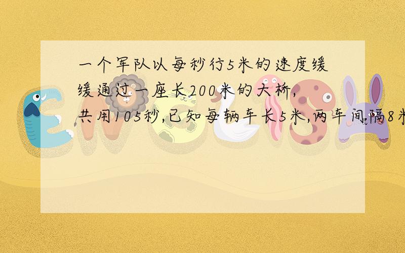 一个军队以每秒行5米的速度缓缓通过一座长200米的大桥,共用105秒,已知每辆车长5米,两车间隔8米.这个车队共有几辆车