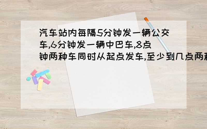 汽车站内每隔5分钟发一辆公交车,6分钟发一辆中巴车,8点钟两种车同时从起点发车,至少到几点两种车同时从起点发车,至少到几