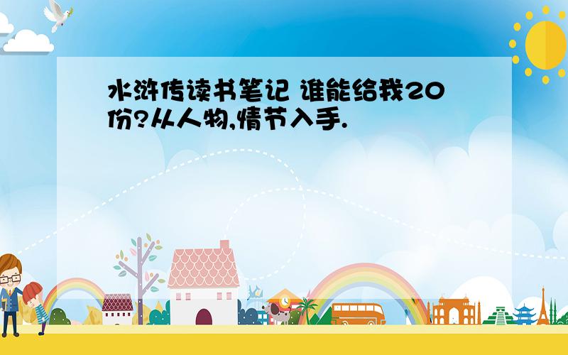 水浒传读书笔记 谁能给我20份?从人物,情节入手.