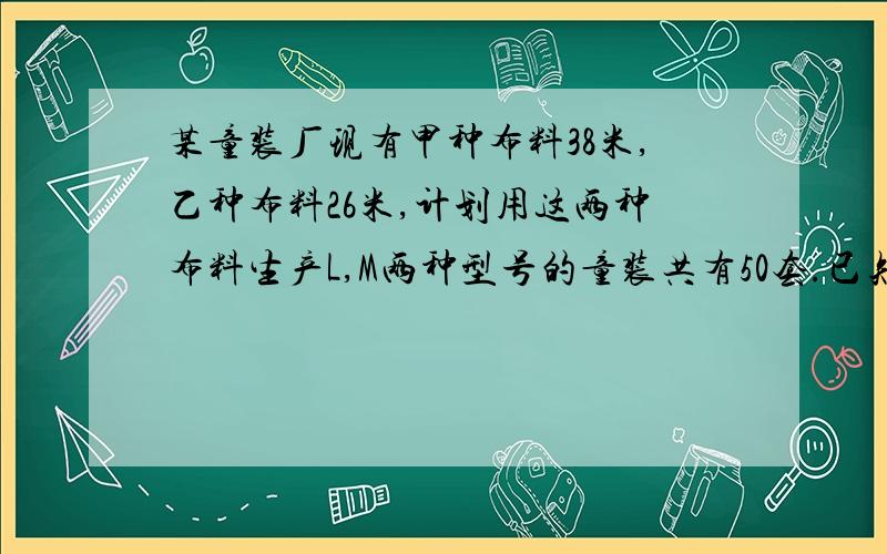 某童装厂现有甲种布料38米,乙种布料26米,计划用这两种布料生产L,M两种型号的童装共有50套.已知做1套L型号的童装需