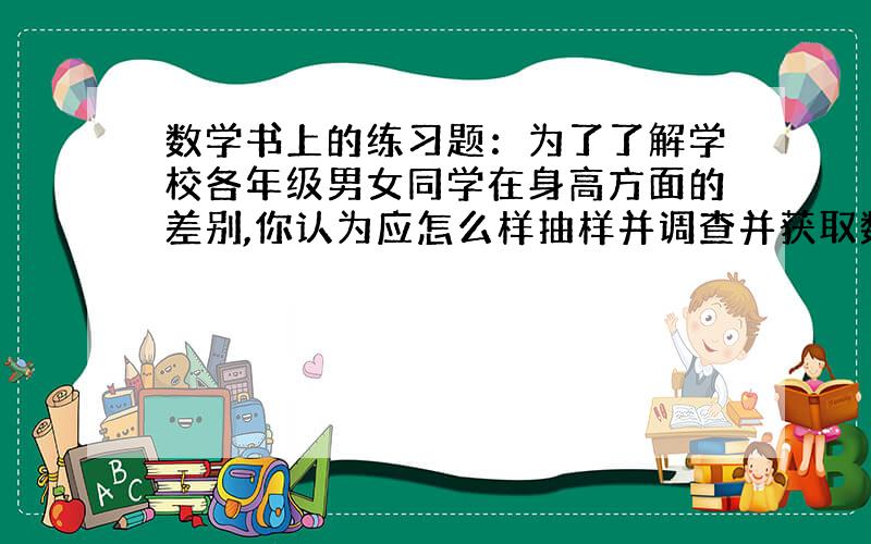 数学书上的练习题：为了了解学校各年级男女同学在身高方面的差别,你认为应怎么样抽样并调查并获取数据?