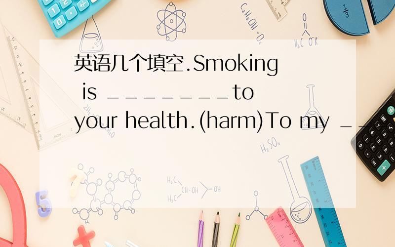 英语几个填空.Smoking is _______to your health.(harm)To my ______,h