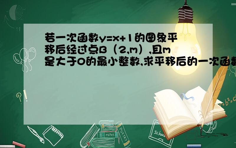 若一次函数y=x+1的图象平移后经过点B（2,m）,且m是大于0的最小整数,求平移后的一次函数图象与x轴的交点